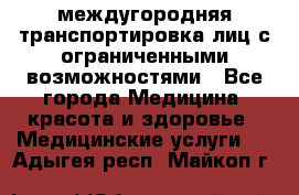междугородняя транспортировка лиц с ограниченными возможностями - Все города Медицина, красота и здоровье » Медицинские услуги   . Адыгея респ.,Майкоп г.